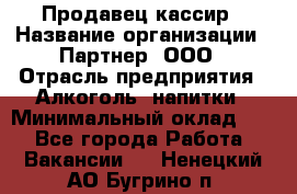 Продавец-кассир › Название организации ­ Партнер, ООО › Отрасль предприятия ­ Алкоголь, напитки › Минимальный оклад ­ 1 - Все города Работа » Вакансии   . Ненецкий АО,Бугрино п.